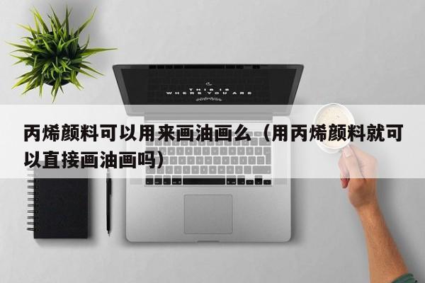 丙烯颜料可以用来画油画么（用丙烯颜料就可以直接画油画吗）