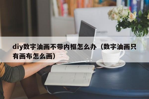 diy数字油画不带内框怎么办（数字油画只有画布怎么画）