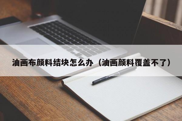 油画布颜料结块怎么办（油画颜料覆盖不了）
