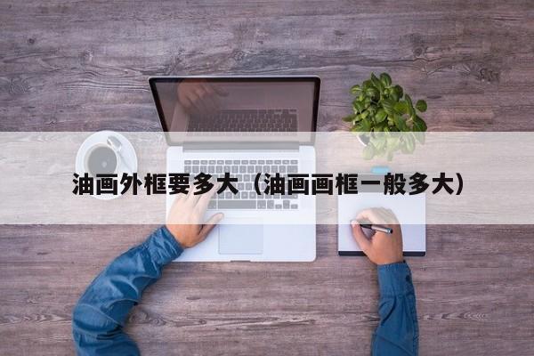 油画外框要多大（油画画框一般多大）