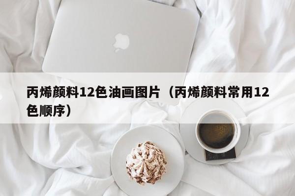 丙烯颜料12色油画图片（丙烯颜料常用12色顺序）