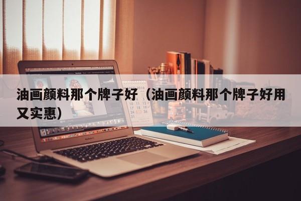 油画颜料那个牌子好（油画颜料那个牌子好用又实惠）