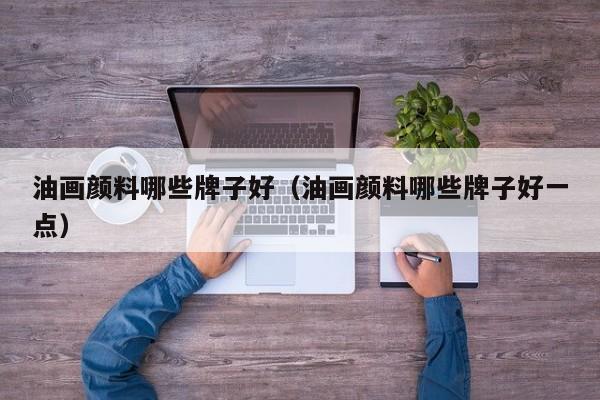 油画颜料哪些牌子好（油画颜料哪些牌子好一点）