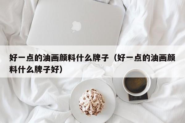 好一点的油画颜料什么牌子（好一点的油画颜料什么牌子好）