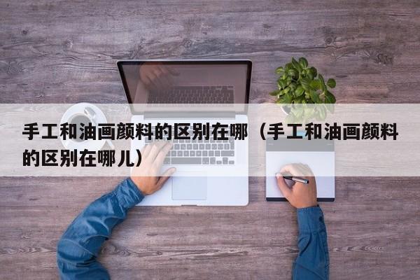 手工和油画颜料的区别在哪（手工和油画颜料的区别在哪儿）