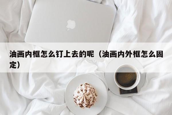 油画内框怎么钉上去的呢（油画内外框怎么固定）