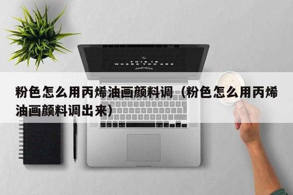 粉色怎么用丙烯油画颜料调（粉色怎么用丙烯油画颜料调出来）