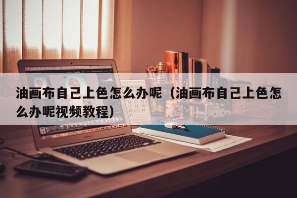 油画布自己上色怎么办呢（油画布自己上色怎么办呢视频教程）