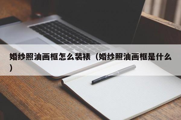 婚纱照油画框怎么装裱（婚纱照油画框是什么）