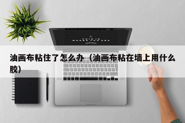 油画布粘住了怎么办（油画布粘在墙上用什么胶）
