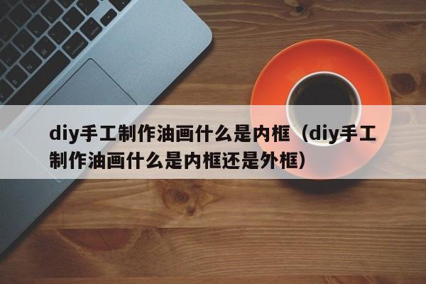 diy手工制作油画什么是内框（diy手工制作油画什么是内框还是外框）