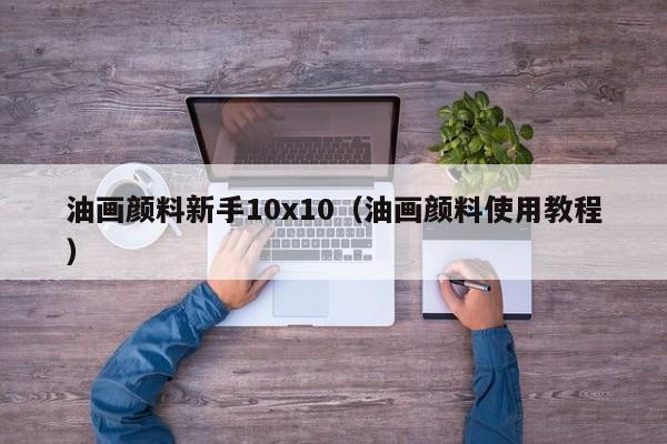 油画颜料新手10x10（油画颜料使用教程）