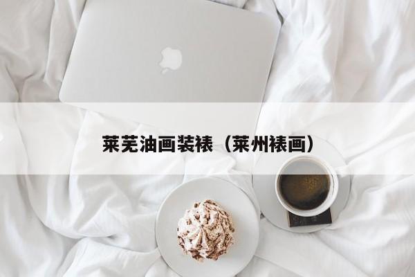 莱芜油画装裱（莱州裱画）