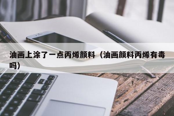 油画上涂了一点丙烯颜料（油画颜料丙烯有毒吗）