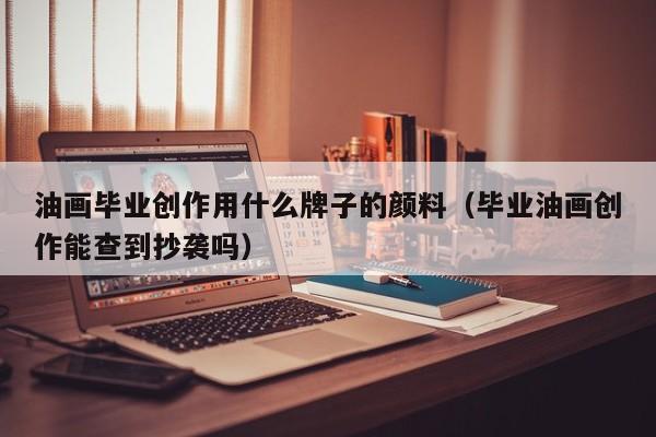 油画毕业创作用什么牌子的颜料（毕业油画创作能查到抄袭吗）