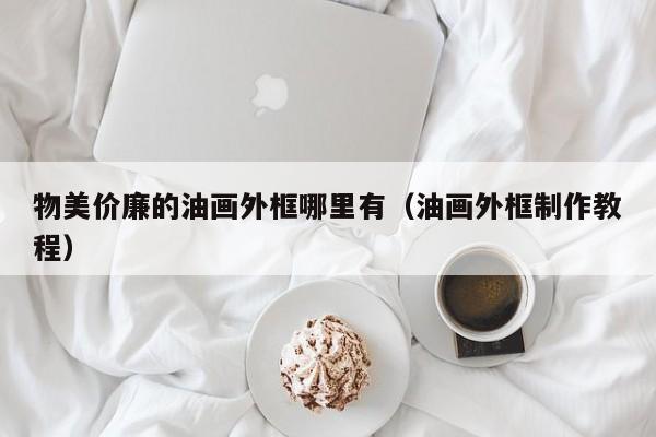 物美价廉的油画外框哪里有（油画外框制作教程）