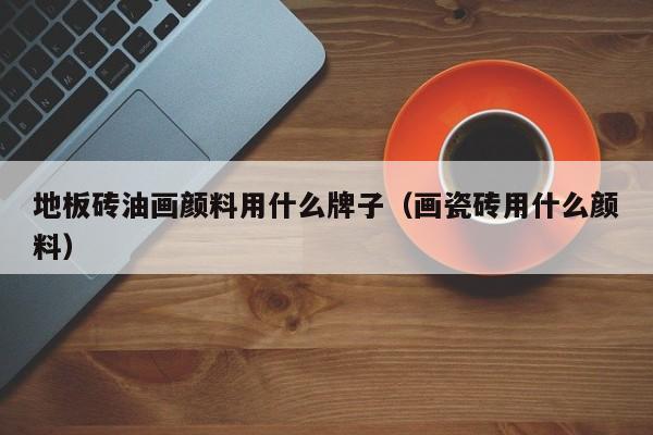 地板砖油画颜料用什么牌子（画瓷砖用什么颜料）