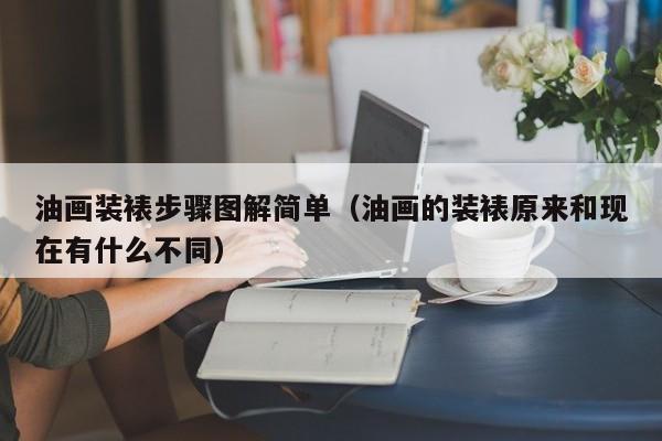 油画装裱步骤图解简单（油画的装裱原来和现在有什么不同）