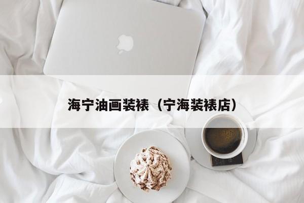 海宁油画装裱（宁海装裱店）