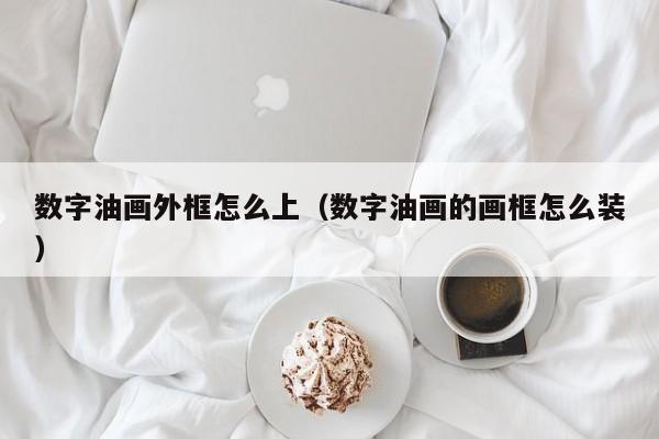 数字油画外框怎么上（数字油画的画框怎么装）