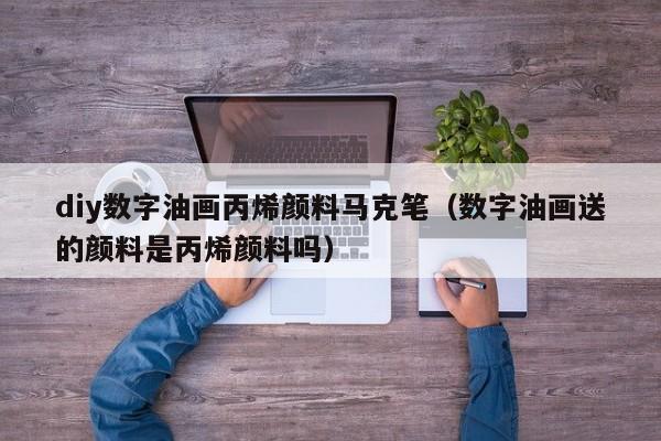diy数字油画丙烯颜料马克笔（数字油画送的颜料是丙烯颜料吗）