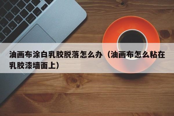 油画布涂白乳胶脱落怎么办（油画布怎么粘在乳胶漆墙面上）
