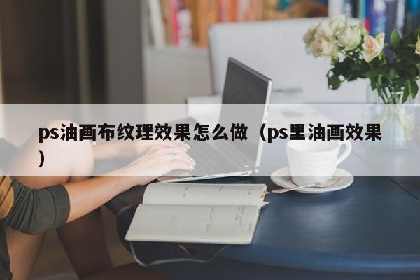 ps油画布纹理效果怎么做（ps里油画效果）