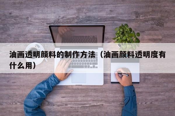 油画透明颜料的制作方法（油画颜料透明度有什么用）