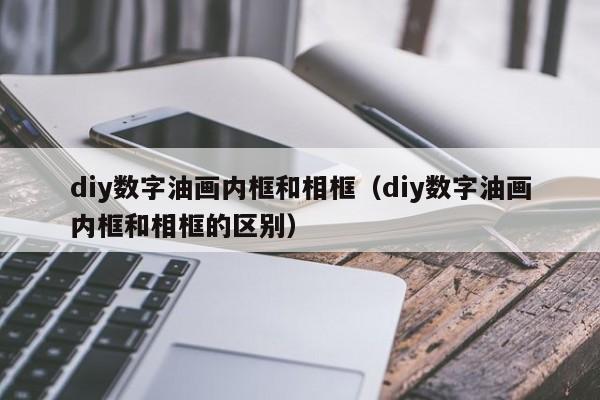 diy数字油画内框和相框（diy数字油画内框和相框的区别）