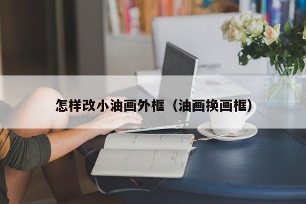 怎样改小油画外框（油画换画框）