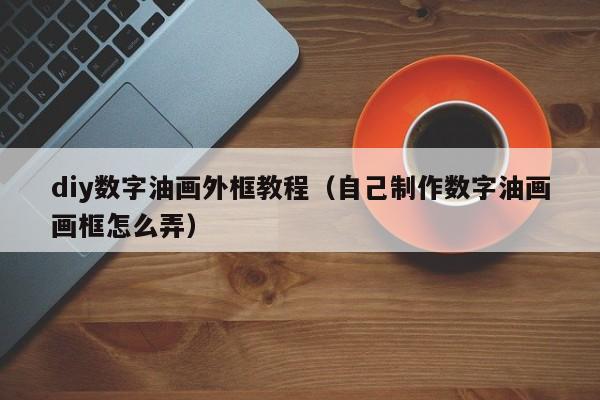 diy数字油画外框教程（自己制作数字油画画框怎么弄）
