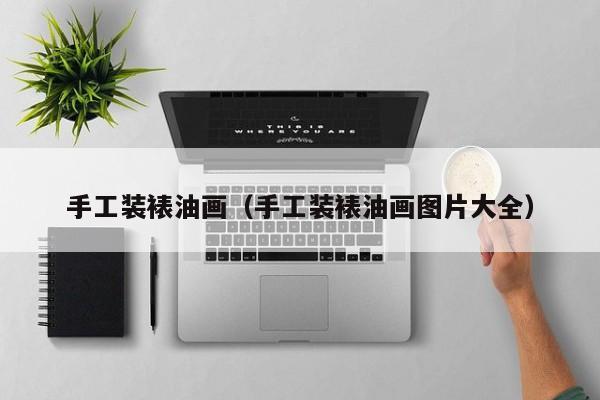 手工装裱油画（手工装裱油画图片大全）