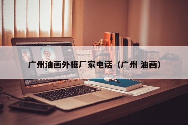 广州油画外框厂家电话（广州 油画）