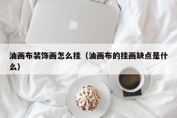 油画布装饰画怎么挂（油画布的挂画缺点是什么）