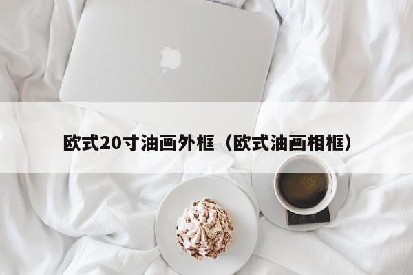 欧式20寸油画外框（欧式油画相框）