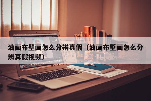 油画布壁画怎么分辨真假（油画布壁画怎么分辨真假视频）