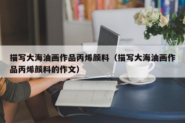 描写大海油画作品丙烯颜料（描写大海油画作品丙烯颜料的作文）