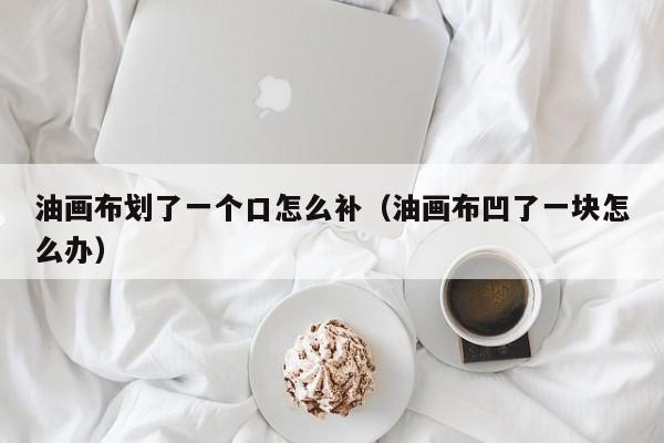 油画布划了一个口怎么补（油画布凹了一块怎么办）