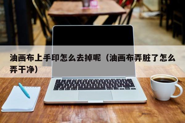 油画布上手印怎么去掉呢（油画布弄脏了怎么弄干净）