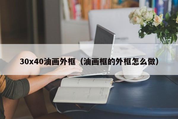 30x40油画外框（油画框的外框怎么做）