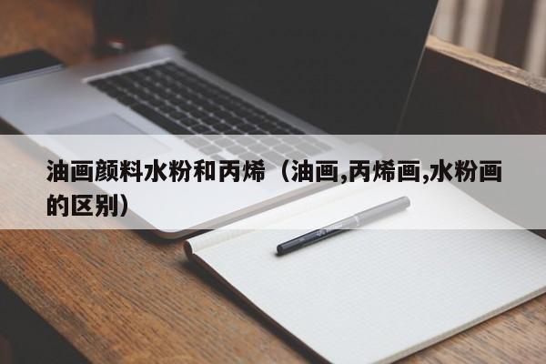 油画颜料水粉和丙烯（油画,丙烯画,水粉画的区别）