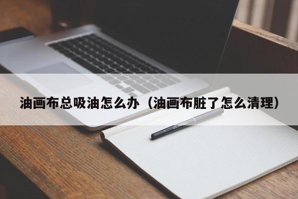油画布总吸油怎么办（油画布脏了怎么清理）