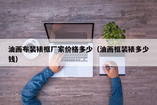油画布装裱框厂家价格多少（油画框装裱多少钱）