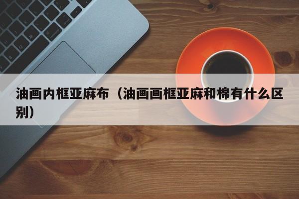 油画内框亚麻布（油画画框亚麻和棉有什么区别）