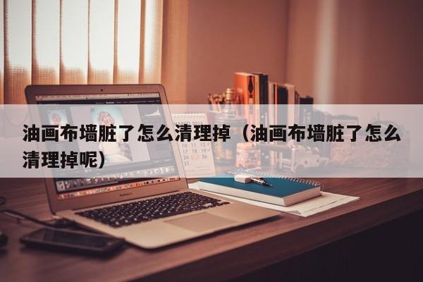 油画布墙脏了怎么清理掉（油画布墙脏了怎么清理掉呢）