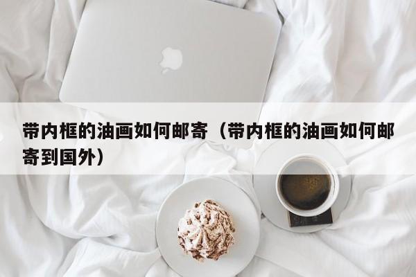 带内框的油画如何邮寄（带内框的油画如何邮寄到国外）