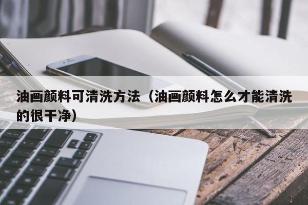 油画颜料可清洗方法（油画颜料怎么才能清洗的很干净）