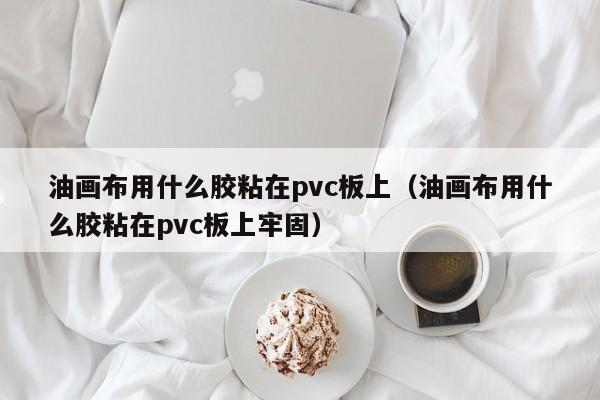 油画布用什么胶粘在pvc板上（油画布用什么胶粘在pvc板上牢固）