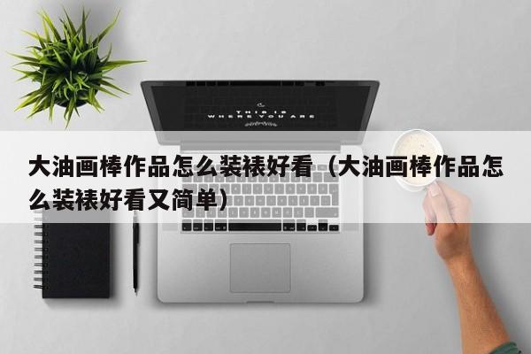 大油画棒作品怎么装裱好看（大油画棒作品怎么装裱好看又简单）