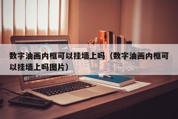 数字油画内框可以挂墙上吗（数字油画内框可以挂墙上吗图片）